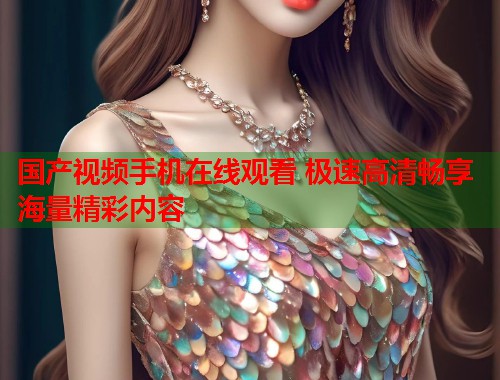 国产视频手机在线观看 极速高清畅享海量精彩内容  第1张
