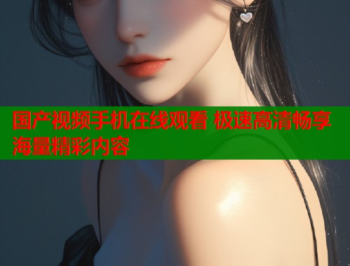 国产视频手机在线观看 极速高清畅享海量精彩内容  第2张