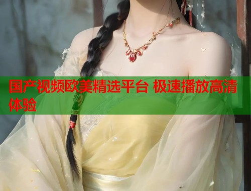 国产视频欧美精选平台 极速播放高清体验  第2张