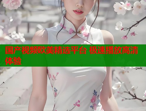 国产视频欧美精选平台 极速播放高清体验  第1张