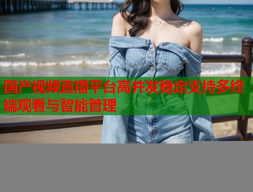 国产视频直播平台高并发稳定支持多终端观看与智能管理  第1张