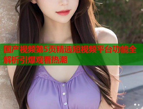 国产视频第5页精选短视频平台功能全解析引爆观看热潮  第1张