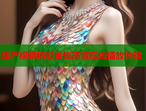 国产视频精彩合集高清在线播放体验  第1张
