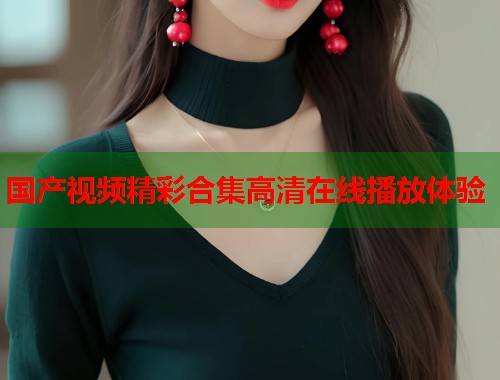 国产视频精彩合集高清在线播放体验  第2张