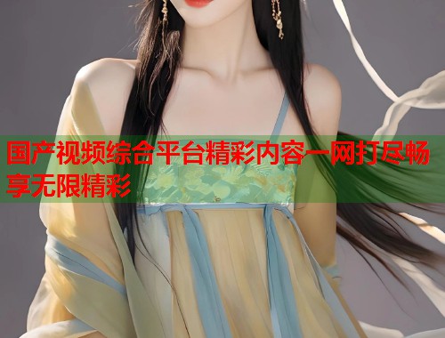 国产视频综合平台精彩内容一网打尽畅享无限精彩  第2张
