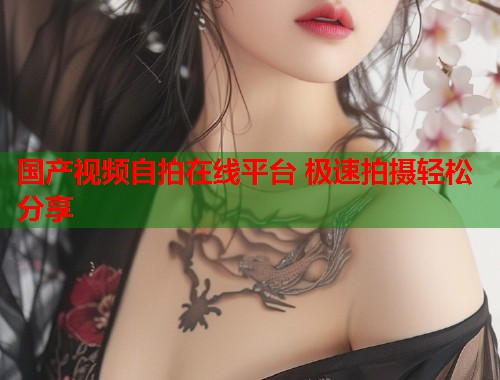 国产视频自拍在线平台 极速拍摄轻松分享  第1张