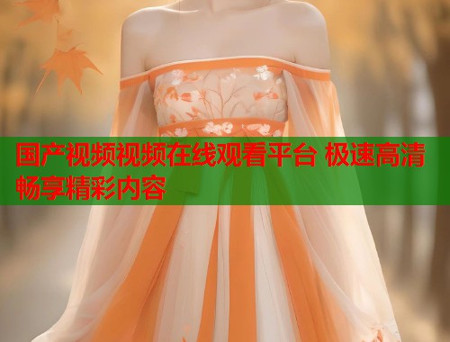 国产视频视频在线观看平台 极速高清畅享精彩内容  第1张