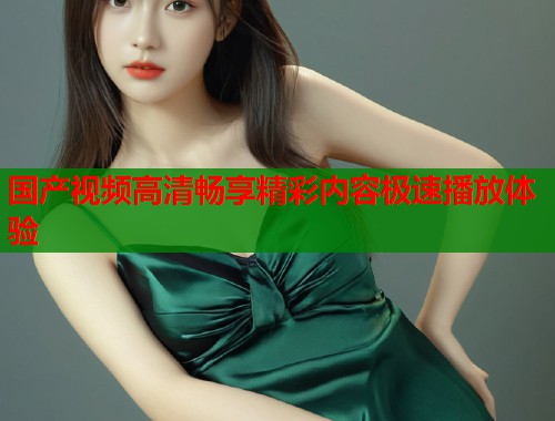 国产视频高清畅享精彩内容极速播放体验  第2张