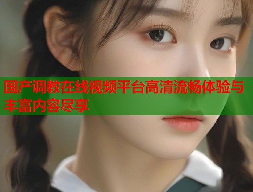国产调教在线视频平台高清流畅体验与丰富内容尽享  第1张