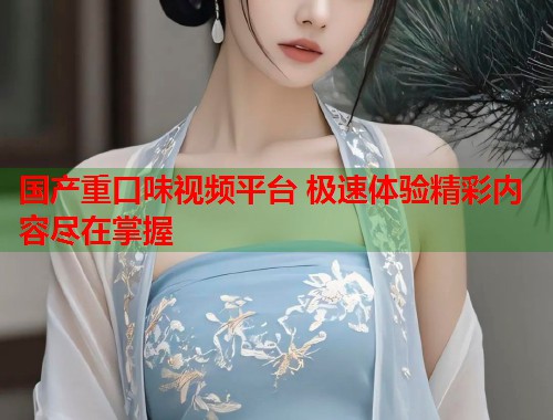 国产重口味视频平台 极速体验精彩内容尽在掌握  第1张