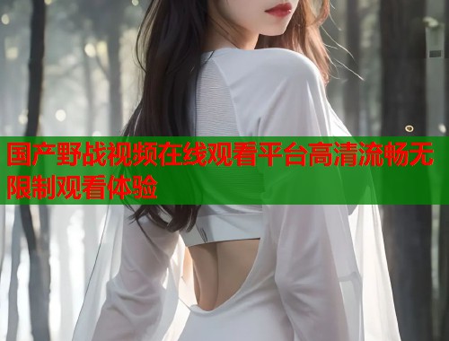 国产野战视频在线观看平台高清流畅无限制观看体验  第2张