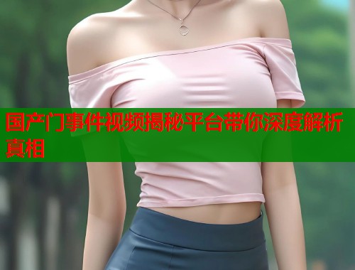 国产门事件视频揭秘平台带你深度解析真相  第2张