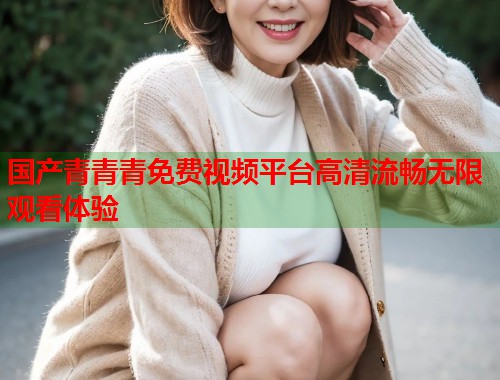 国产青青青免费视频平台高清流畅无限观看体验  第1张