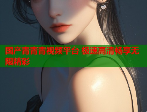 国产青青青视频平台 极速高清畅享无限精彩  第1张
