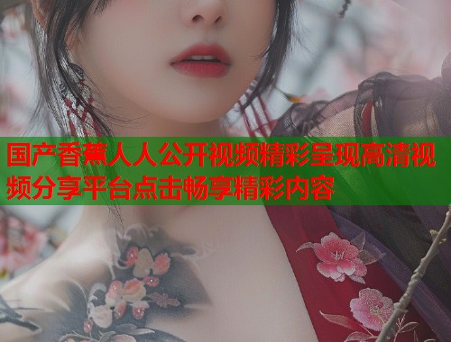 国产香蕉人人公开视频精彩呈现高清视频分享平台点击畅享精彩内容  第1张